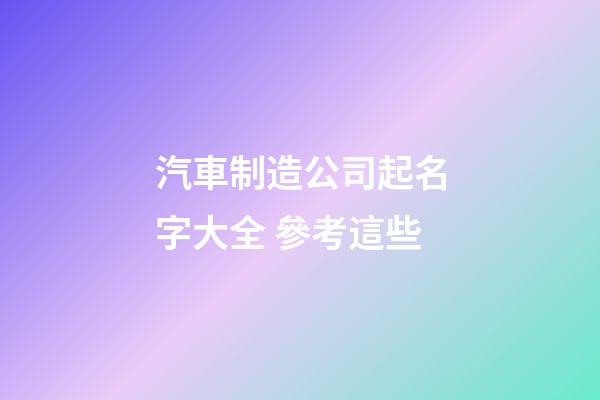 汽車制造公司起名字大全 參考這些-第1張-公司起名-玄機派